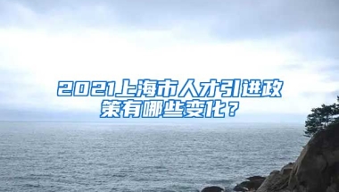 2021上海市人才引进政策有哪些变化？