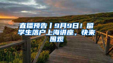 直播预告丨9月9日！留学生落户上海讲座，快来围观