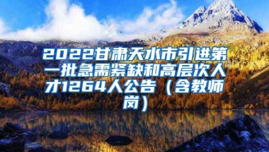 2022甘肃天水市引进第一批急需紧缺和高层次人才1264人公告（含教师岗）