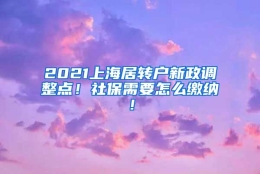 2021上海居转户新政调整点！社保需要怎么缴纳！