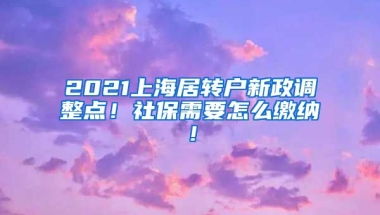 2021上海居转户新政调整点！社保需要怎么缴纳！