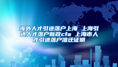 海外人才引进落户上海 上海引进人才落户新政cfa 上海市人才引进落户准迁证明