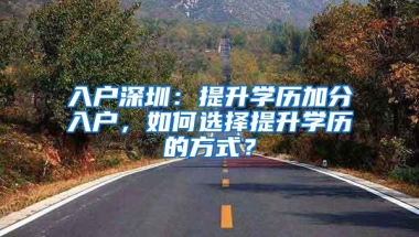 入户深圳：提升学历加分入户，如何选择提升学历的方式？