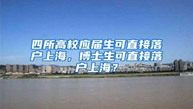 四所高校应届生可直接落户上海，博士生可直接落户上海？