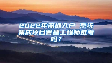 2022年深圳入户 系统集成项目管理工程师难考吗？