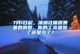 7月1日起，深圳社保缴费基数调整，你的工资是多了还是少了？