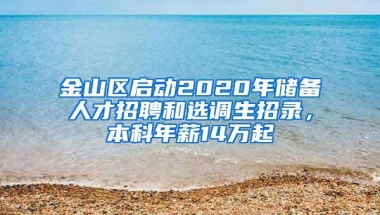 金山区启动2020年储备人才招聘和选调生招录，本科年薪14万起