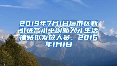 2019年7月1日后市区新引进高水平创新人才生活津贴拟发放人员、2016年1月1日