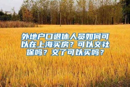 外地户口退休人员如何可以在上海买房？可以交社保吗？交了可以买吗？