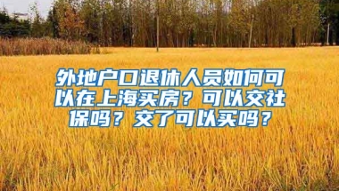 外地户口退休人员如何可以在上海买房？可以交社保吗？交了可以买吗？