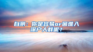 自测：你是容易or困难入深户人群呢？