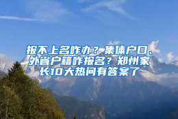 报不上名咋办？集体户口、外省户籍咋报名？郑州家长10大热问有答案了