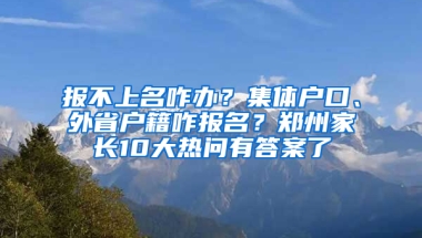 报不上名咋办？集体户口、外省户籍咋报名？郑州家长10大热问有答案了