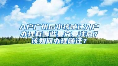 入户广州后小孩随迁入户办理有哪些要点要注意？该如何办理随迁？