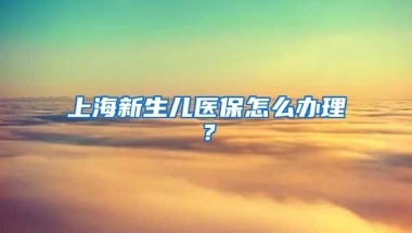 上海新生儿医保怎么办理？