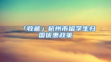 「收藏」杭州市留学生归国优惠政策