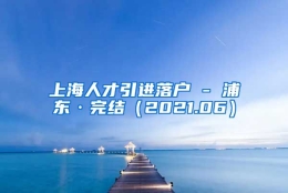 上海人才引进落户 - 浦东·完结（2021.06）