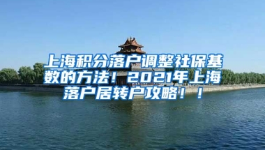 上海积分落户调整社保基数的方法！2021年上海落户居转户攻略！！