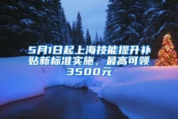 5月1日起上海技能提升补贴新标准实施，最高可领3500元