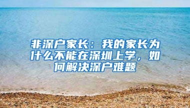 非深户家长：我的家长为什么不能在深圳上学，如何解决深户难题