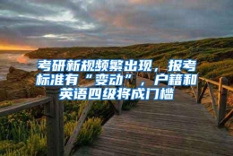 考研新规频繁出现，报考标准有“变动”，户籍和英语四级将成门槛