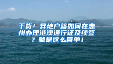 干货！异地户籍如何在惠州办理港澳通行证及续签？就是这么简单！