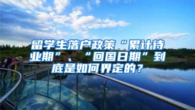 留学生落户政策“累计待业期”、“回国日期”到底是如何界定的？