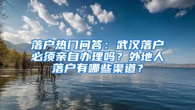 落户热门问答：武汉落户必须亲自办理吗？外地人落户有哪些渠道？