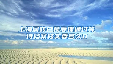 上海居转户预受理通过等待档案核实要多久0