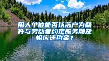 用人单位能否以落户为条件与劳动者约定服务期及相应违约金？