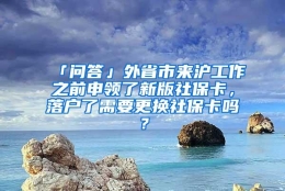 「问答」外省市来沪工作之前申领了新版社保卡，落户了需要更换社保卡吗？