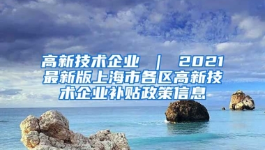 高新技术企业 ｜ 2021最新版上海市各区高新技术企业补贴政策信息