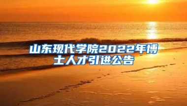 山东现代学院2022年博士人才引进公告