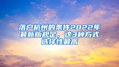 落户杭州的条件2022年最新版规定，这3种方式选择性最高