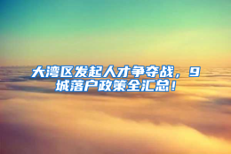 大湾区发起人才争夺战，9城落户政策全汇总！