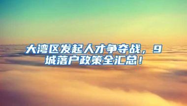 大湾区发起人才争夺战，9城落户政策全汇总！