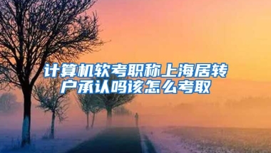 计算机软考职称上海居转户承认吗该怎么考取