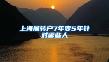 上海居转户7年变5年针对哪些人