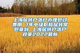 上海居转户落户办理包过费用 7年中级职称居转常包拿到 上海居转户落户政策2022最新