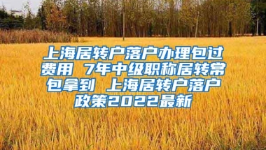 上海居转户落户办理包过费用 7年中级职称居转常包拿到 上海居转户落户政策2022最新