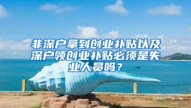 非深户拿到创业补贴以及深户领创业补贴必须是失业人员吗？