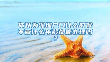 你以为深圳户口什么时候不管什么年龄都能办理吗？