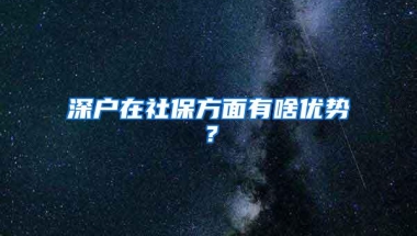 深户在社保方面有啥优势？