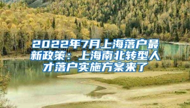 2022年7月上海落户最新政策：上海南北转型人才落户实施方案来了