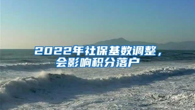 2022年社保基数调整，会影响积分落户