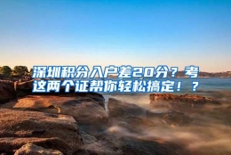 深圳积分入户差20分？考这两个证帮你轻松搞定！？