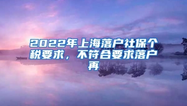 2022年上海落户社保个税要求，不符合要求落户再