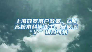 上海放宽落户政策，6所高校本科毕业生，安家落“沪”指日可待