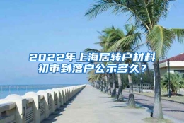 2022年上海居转户材料初审到落户公示多久？