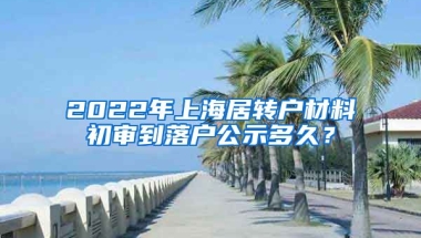 2022年上海居转户材料初审到落户公示多久？